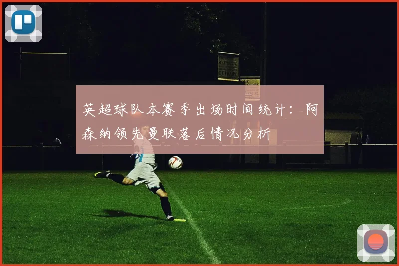 英超球队本赛季出场时间统计：阿森纳领先曼联落后情况分析