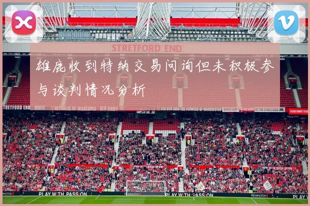 雄鹿收到特纳交易问询但未积极参与谈判情况分析