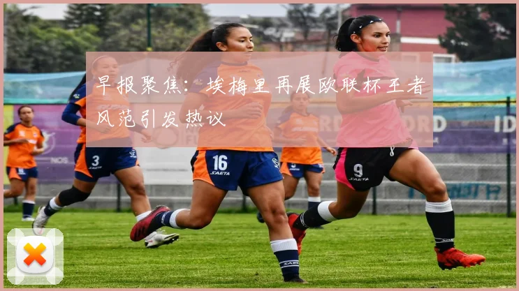 早报聚焦：埃梅里再展欧联杯王者风范引发热议