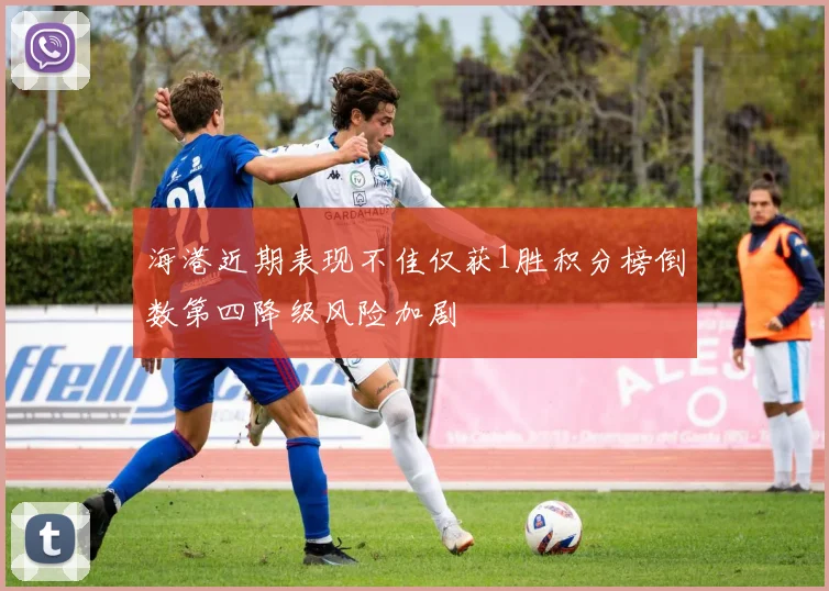 海港近期表现不佳仅获1胜积分榜倒数第四降级风险加剧