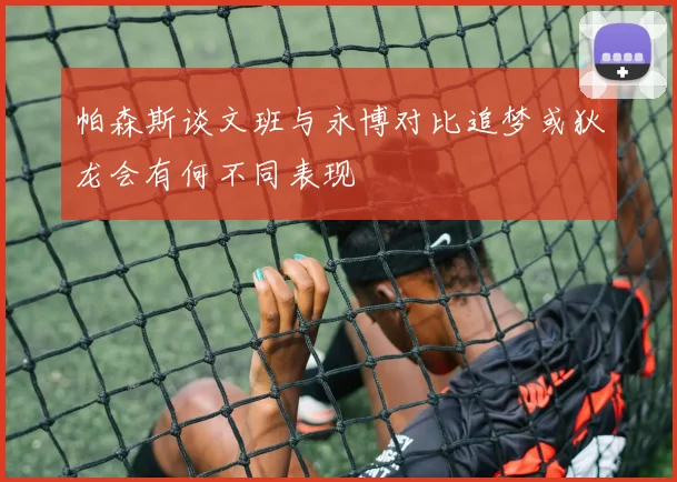 帕森斯谈文班与永博对比追梦或狄龙会有何不同表现