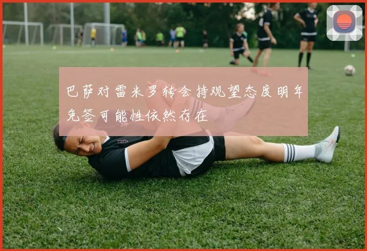 巴萨对雷米罗转会持观望态度明年免签可能性依然存在