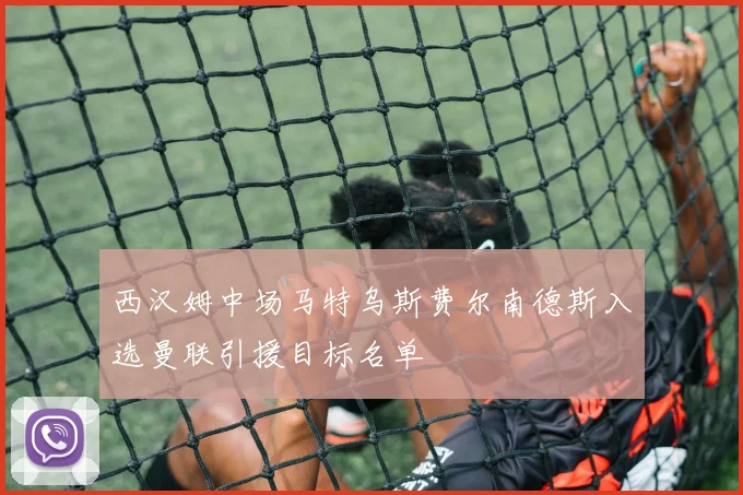 西汉姆中场马特乌斯费尔南德斯入选曼联引援目标名单