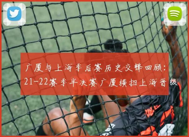 广厦与上海季后赛历史交锋回顾：21-22赛季半决赛广厦横扫上海晋级决赛