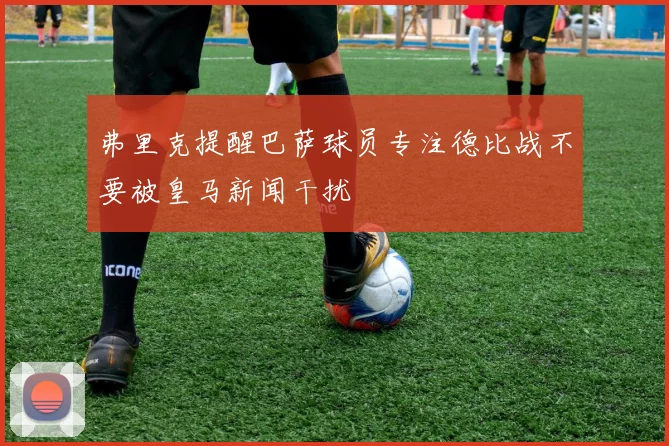 弗里克提醒巴萨球员专注德比战不要被皇马新闻干扰