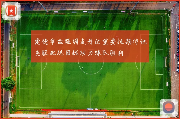 爱德华兹强调麦丹的重要性期待他克服犯规困扰助力球队胜利