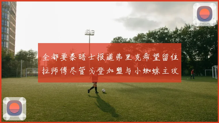 全都要泰晤士报道弗里克希望留住拉师傅尽管戈登加盟与小蜘蛛主攻