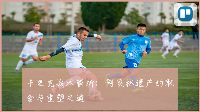 卡里克战术解析：阿莫林遗产的取舍与重塑之道