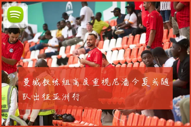 曼城教练组高度重视尼潘今夏或随队出征亚洲行