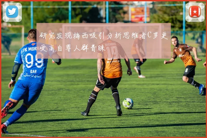 研究发现梅西吸引分析思维者C罗更受高自尊人群青睐